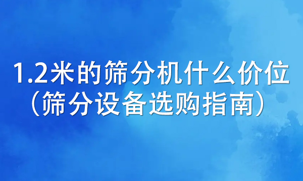 1.2米的篩分機(jī)什么價(jià)位（篩分設(shè)備選購(gòu)指南） 