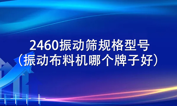 2460振動篩規(guī)格型號(振動布料機哪個牌子好)