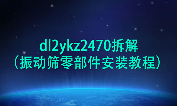 dl2ykz2470拆解（振動篩零部件安裝教程） 