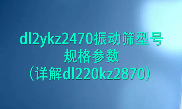 dl2ykz2470振動篩型號規格參數(詳解dl220kz2870)