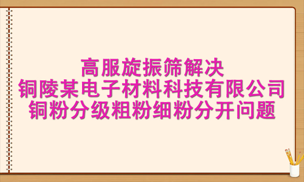 高服旋振篩解決銅陵某電子材料科技有限公司銅粉分級粗粉細粉分開問題