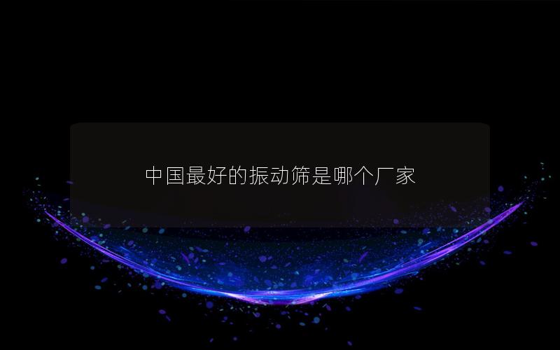 中國(guó)最好的振動(dòng)篩是哪個(gè)廠家