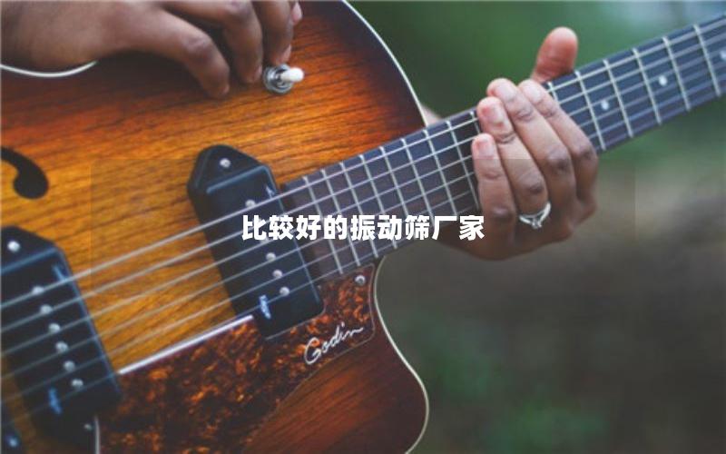 比較好的振動篩廠家 比較好的振動篩廠家