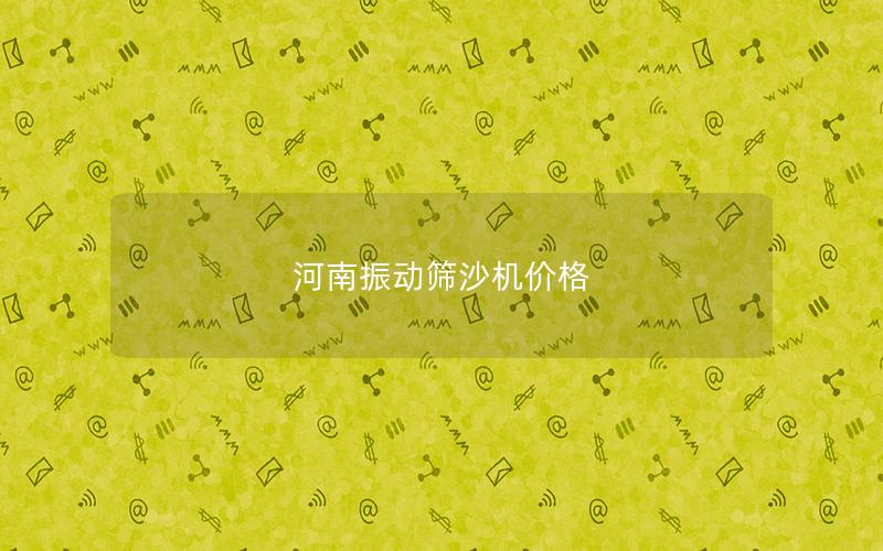 河南振動篩沙機價格 河南振動篩沙機價格