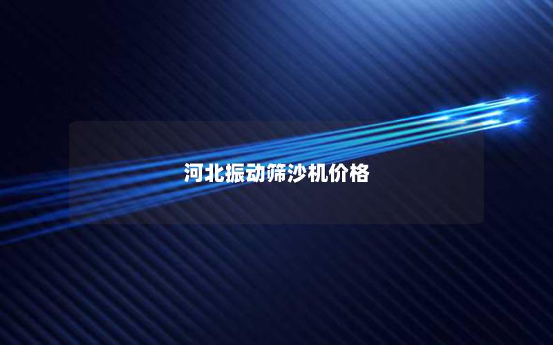 河北振動篩沙機價格 河北振動篩沙機價格